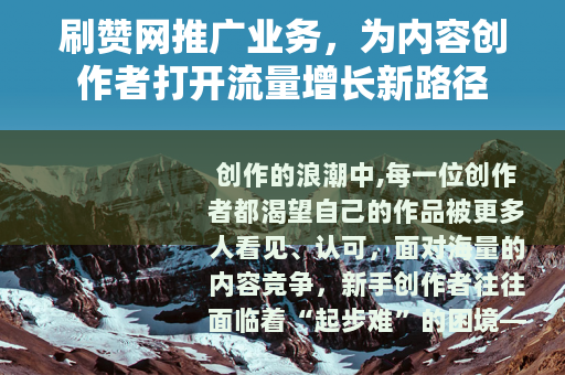 刷赞网推广业务，为内容创作者打开流量增长新路径