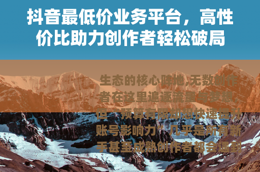 抖音最低价业务平台，高性价比助力创作者轻松破局