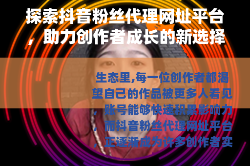 探索抖音粉丝代理网址平台，助力创作者成长的新选择