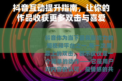 抖音互动提升指南，让你的作品收获更多双击与喜爱