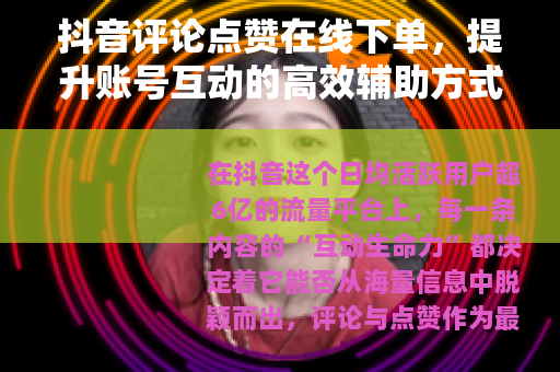 抖音评论点赞在线下单，提升账号互动的高效辅助方式