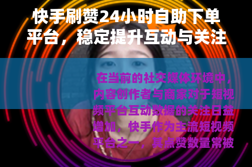 快手刷赞24小时自助下单平台，稳定提升互动与关注