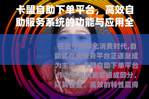 卡盟自助下单平台，高效自助服务系统的功能与应用全面解析