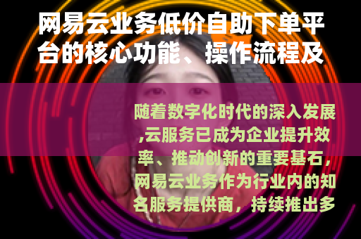 网易云业务低价自助下单平台的核心功能、操作流程及市场影响力综述