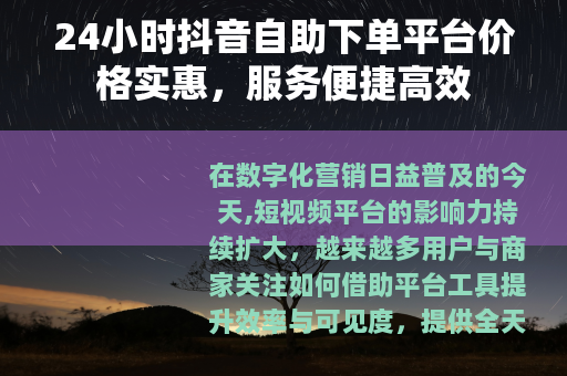 24小时抖音自助下单平台价格实惠，服务便捷高效