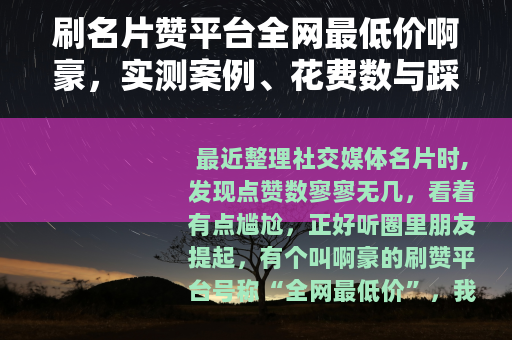 刷名片赞平台全网最低价啊豪，实测案例、花费数与踩坑记录分享