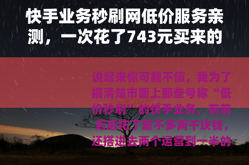 快手业务秒刷网低价服务亲测，一次花了743元买来的经验与数据