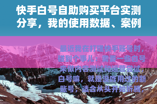 快手白号自助购买平台实测分享，我的使用数据、案例与踩坑记录