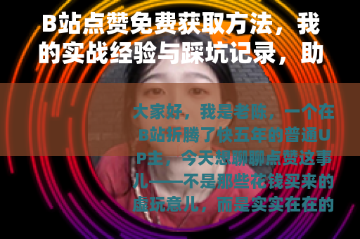 B站点赞免费获取方法，我的实战经验与踩坑记录，助你轻松提升互动