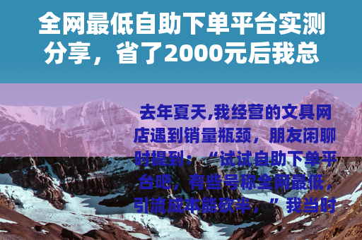 全网最低自助下单平台实测分享，省了2000元后我总结的经验