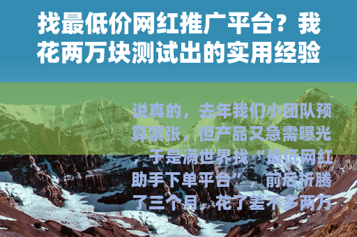 找最低价网红推广平台？我花两万块测试出的实用经验