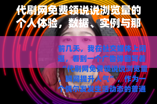 代刷网免费领说说浏览量的个人体验，数据、实例与那些年我踩过的坑