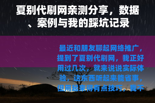 夏别代刷网亲测分享，数据、案例与我的踩坑记录