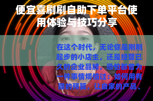 便宜喜刷刷自助下单平台使用体验与技巧分享