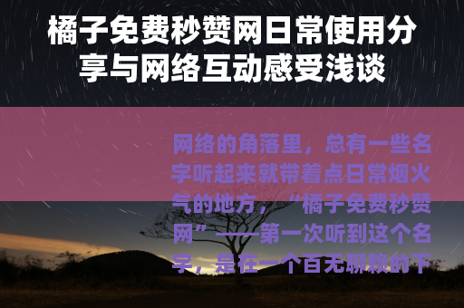 橘子免费秒赞网日常使用分享与网络互动感受浅谈