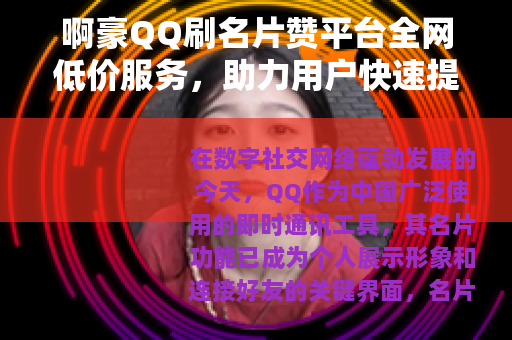 啊豪QQ刷名片赞平台全网低价服务，助力用户快速提升社交影响力