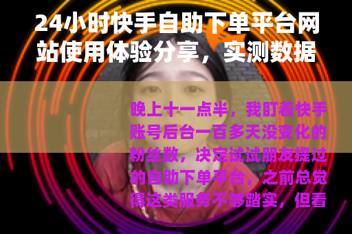 24小时快手自助下单平台网站使用体验分享，实测数据与操作心得