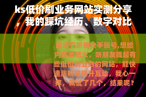 ks低价刷业务网站实测分享，我的踩坑经历、数字对比与案例解析
