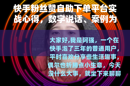 快手粉丝赞自助下单平台实战心得，数字说话、案例为证与踩坑反思