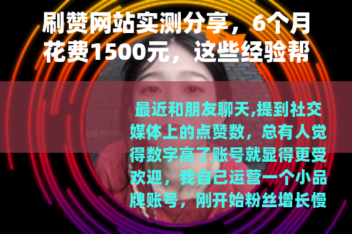 刷赞网站实测分享，6个月花费1500元，这些经验帮你避坑