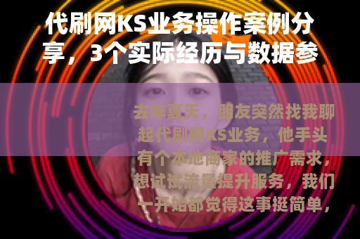 代刷网KS业务操作案例分享，3个实际经历与数据参考