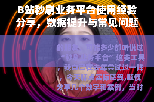 B站秒刷业务平台使用经验分享，数据提升与常见问题分析
