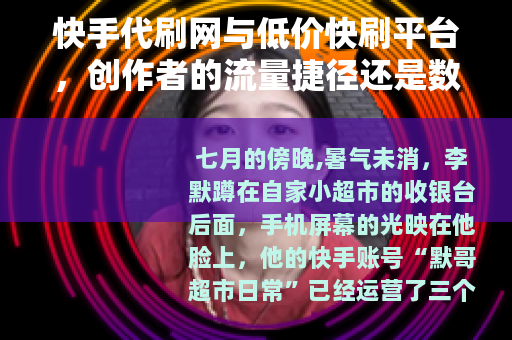 快手代刷网与低价快刷平台，创作者的流量捷径还是数据泡沫？