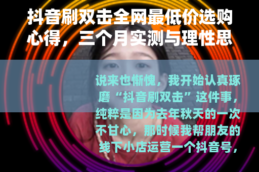 抖音刷双击全网最低价选购心得，三个月实测与理性思考