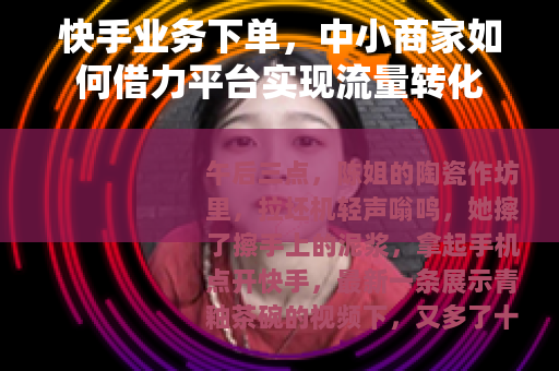 快手业务下单，中小商家如何借力平台实现流量转化