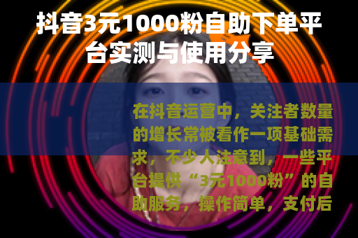 抖音3元1000粉自助下单平台实测与使用分享