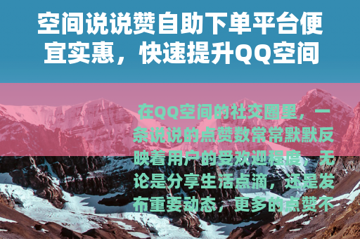 空间说说赞自助下单平台便宜实惠，快速提升QQ空间互动人气全指南