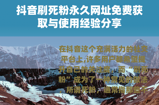 抖音刷死粉永久网址免费获取与使用经验分享