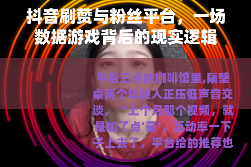 抖音刷赞与粉丝平台，一场数据游戏背后的现实逻辑