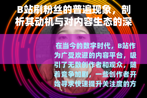 B站刷粉丝的普遍现象，剖析其动机与对内容生态的深远影响