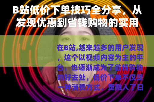 B站低价下单技巧全分享，从发现优惠到省钱购物的实用指南