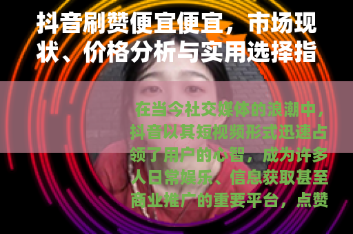 抖音刷赞便宜便宜，市场现状、价格分析与实用选择指南