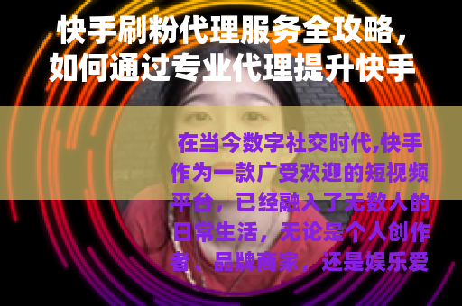 快手刷粉代理服务全攻略，如何通过专业代理提升快手粉丝量与互动率