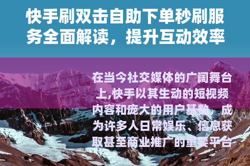 快手刷双击自助下单秒刷服务全面解读，提升互动效率的实用技巧