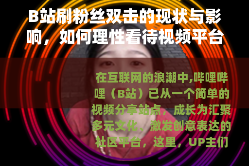 B站刷粉丝双击的现状与影响，如何理性看待视频平台的数据表现