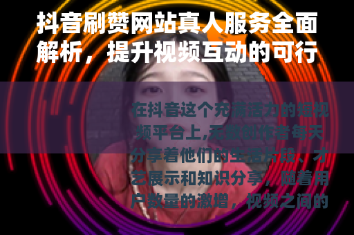 抖音刷赞网站真人服务全面解析，提升视频互动的可行方式与实用建议
