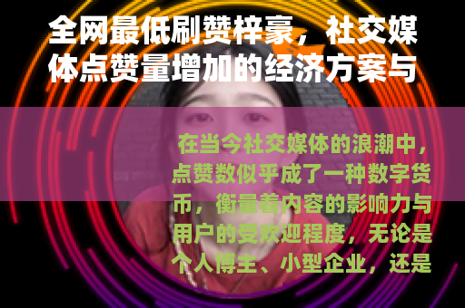 全网最低刷赞梓豪，社交媒体点赞量增加的经济方案与使用体验分享