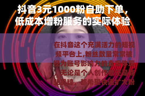 抖音3元1000粉自助下单，低成本增粉服务的实际体验与效果观察