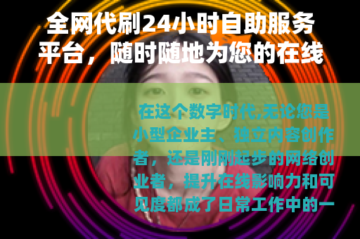 全网代刷24小时自助服务平台，随时随地为您的在线业务注入活力