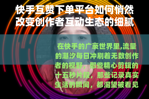 快手互赞下单平台如何悄然改变创作者互动生态的细腻纹理