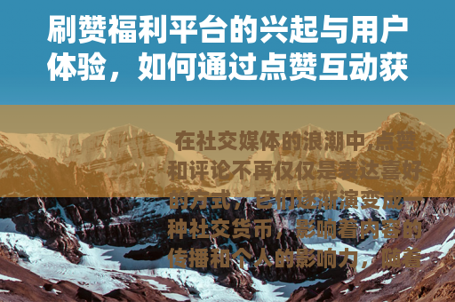 刷赞福利平台的兴起与用户体验，如何通过点赞互动获得额外福利