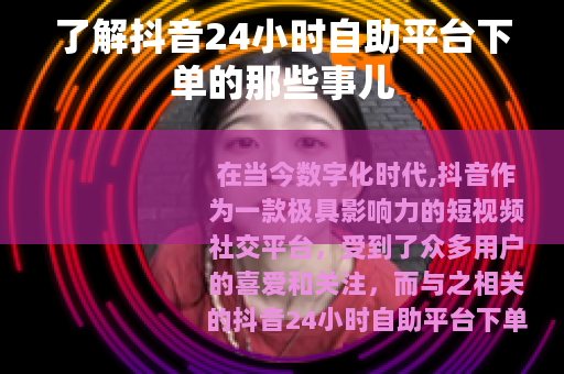 了解抖音24小时自助平台下单的那些事儿