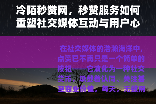 冷陌秒赞网，秒赞服务如何重塑社交媒体互动与用户心理