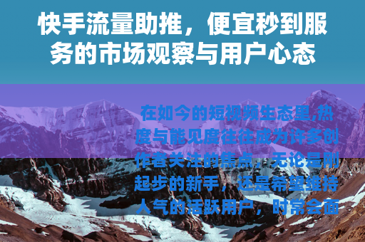 快手流量助推，便宜秒到服务的市场观察与用户心态