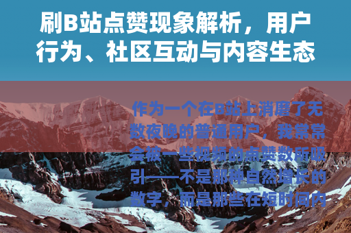 刷B站点赞现象解析，用户行为、社区互动与内容生态的观察