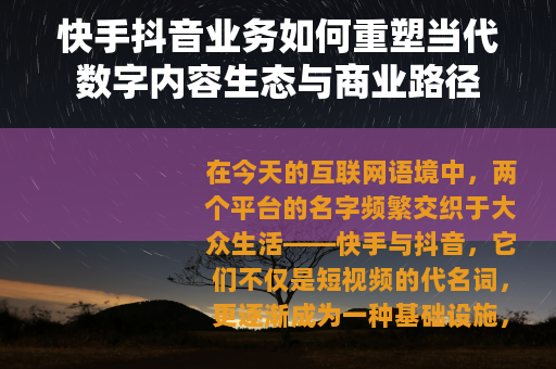 快手抖音业务如何重塑当代数字内容生态与商业路径